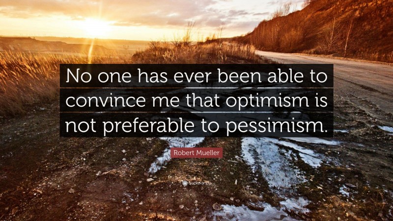 Robert Mueller Quote: “No one has ever been able to convince me that optimism is not preferable to pessimism.”