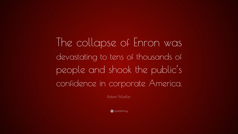 Robert Mueller Quote: “The collapse of Enron was devastating to tens of thousands of people and shook the public’s confidence in corporate America.”