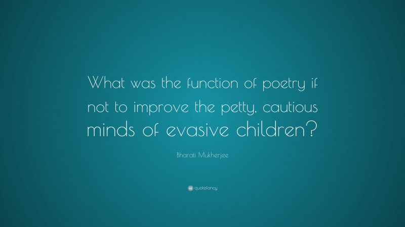 Bharati Mukherjee Quote: “What was the function of poetry if not to improve the petty, cautious minds of evasive children?”