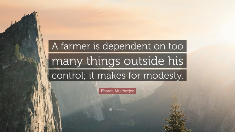 Bharati Mukherjee Quote: “A farmer is dependent on too many things outside his control; it makes for modesty.”