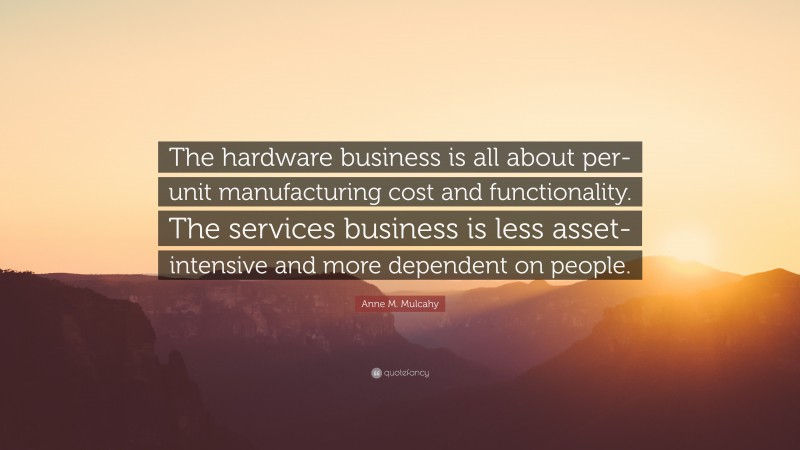 Anne M. Mulcahy Quote: “The hardware business is all about per-unit manufacturing cost and functionality. The services business is less asset-intensive and more dependent on people.”