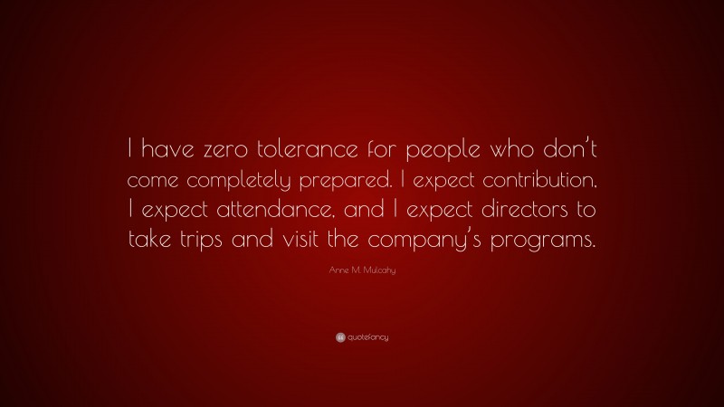 Anne M. Mulcahy Quote: “I have zero tolerance for people who don’t come completely prepared. I expect contribution, I expect attendance, and I expect directors to take trips and visit the company’s programs.”