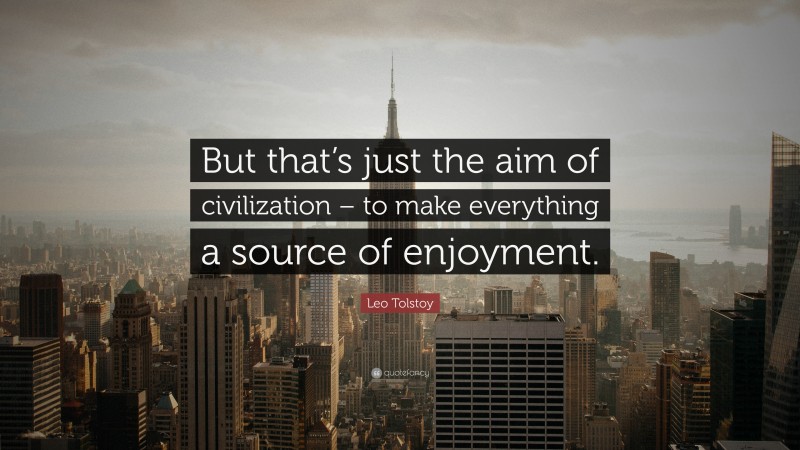 Leo Tolstoy Quote: “But that’s just the aim of civilization – to make everything a source of enjoyment.”