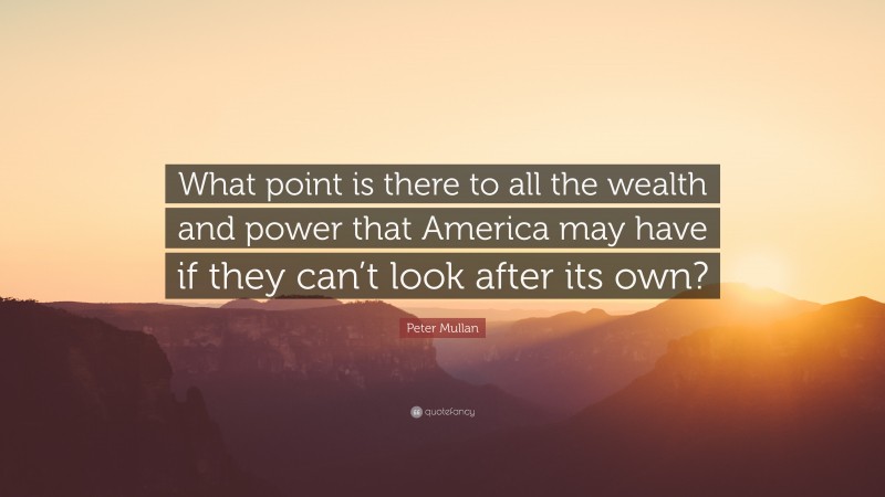 Peter Mullan Quote: “What point is there to all the wealth and power that America may have if they can’t look after its own?”