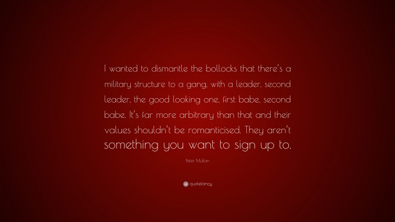 Peter Mullan Quote: “I wanted to dismantle the bollocks that there’s a military structure to a gang, with a leader, second leader, the good looking one, first babe, second babe. It’s far more arbitrary than that and their values shouldn’t be romanticised. They aren’t something you want to sign up to.”