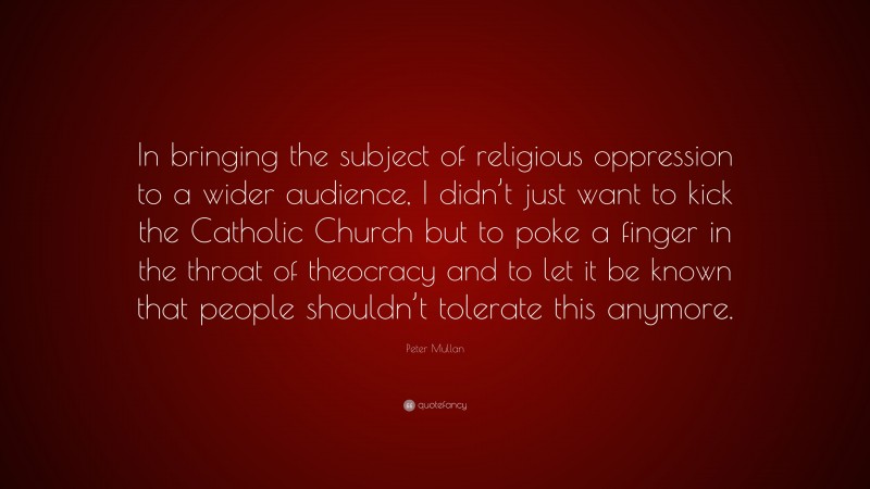 Peter Mullan Quote: “In bringing the subject of religious oppression to a wider audience, I didn’t just want to kick the Catholic Church but to poke a finger in the throat of theocracy and to let it be known that people shouldn’t tolerate this anymore.”