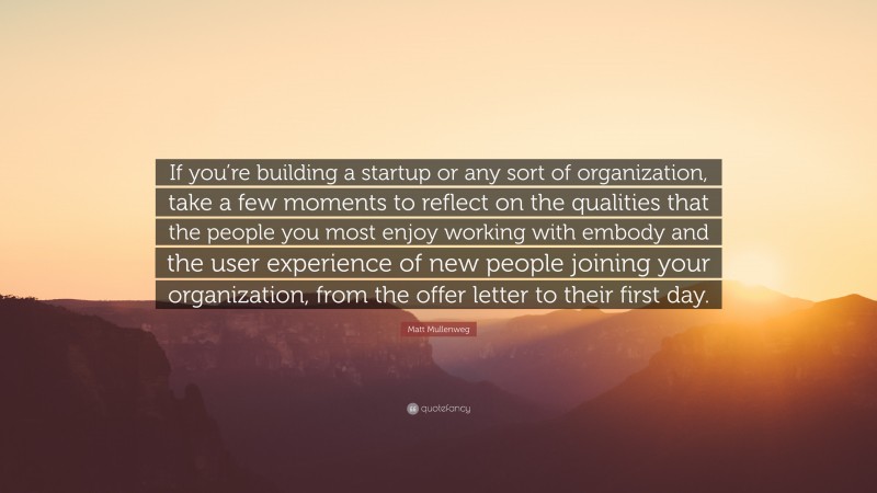 Matt Mullenweg Quote: “If you’re building a startup or any sort of organization, take a few moments to reflect on the qualities that the people you most enjoy working with embody and the user experience of new people joining your organization, from the offer letter to their first day.”