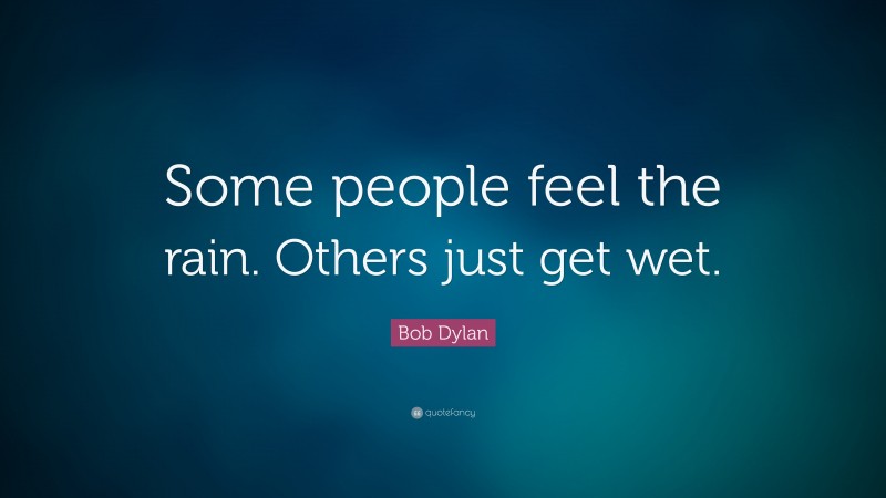 Bob Dylan Quote: “Some people feel the rain. Others just get wet.”