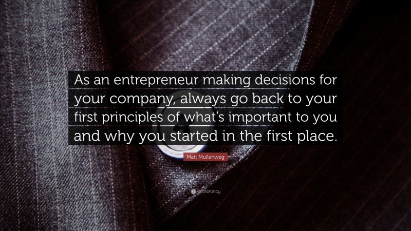 Matt Mullenweg Quote: “As an entrepreneur making decisions for your company, always go back to your first principles of what’s important to you and why you started in the first place.”