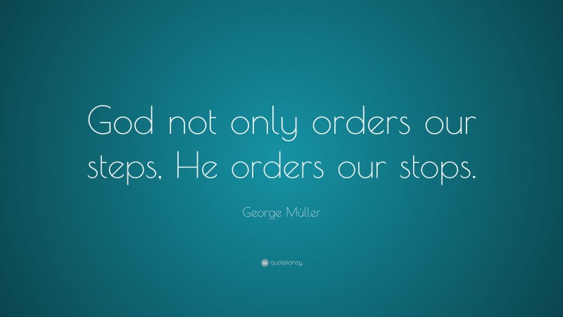 George Müller Quote: “God not only orders our steps, He orders our stops.”