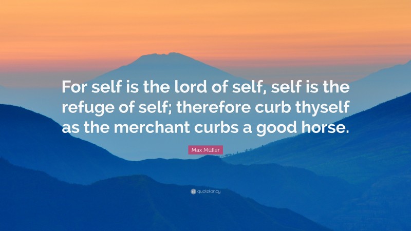 Max Müller Quote: “For self is the lord of self, self is the refuge of self; therefore curb thyself as the merchant curbs a good horse.”