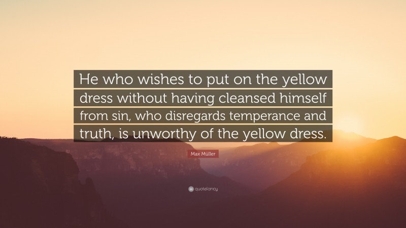 Max Müller Quote: “He who wishes to put on the yellow dress without having cleansed himself from sin, who disregards temperance and truth, is unworthy of the yellow dress.”