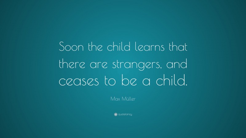 Max Müller Quote: “Soon the child learns that there are strangers, and ceases to be a child.”