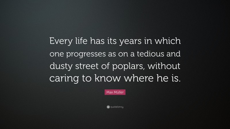 Max Müller Quote: “Every life has its years in which one progresses as on a tedious and dusty street of poplars, without caring to know where he is.”