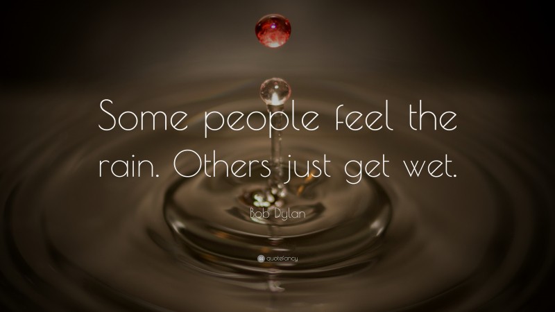 Bob Dylan Quote: “Some people feel the rain. Others just get wet.”