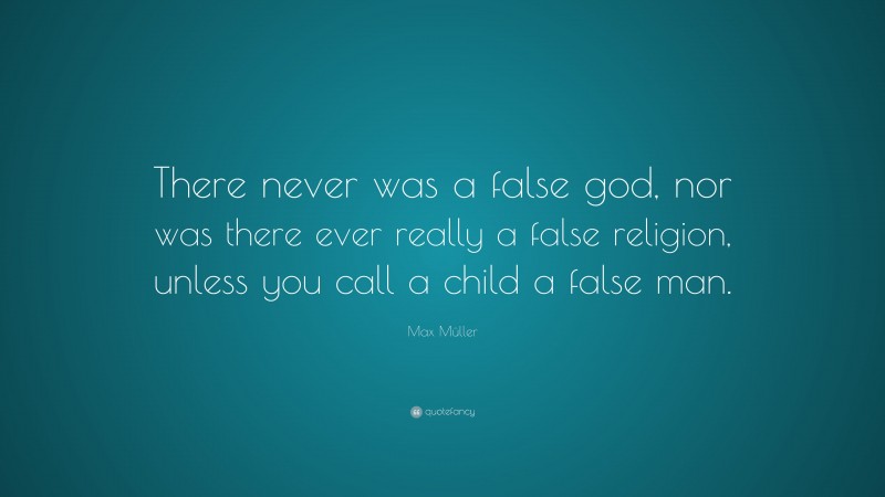 Max Müller Quote: “There never was a false god, nor was there ever really a false religion, unless you call a child a false man.”