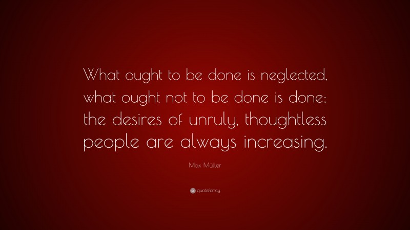 Max Müller Quote: “What ought to be done is neglected, what ought not ...