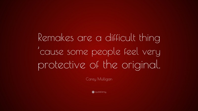 Carey Mulligan Quote: “Remakes are a difficult thing ’cause some people feel very protective of the original.”