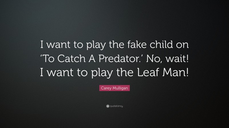 Carey Mulligan Quote: “I want to play the fake child on ‘To Catch A Predator.’ No, wait! I want to play the Leaf Man!”