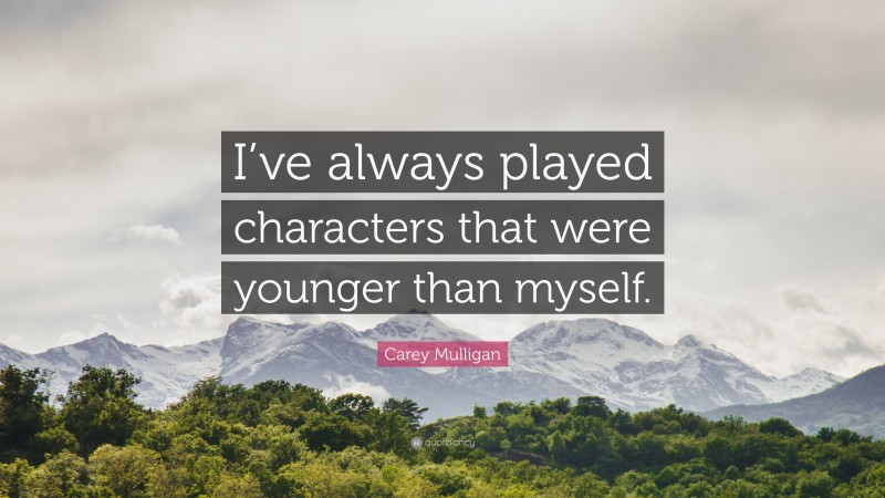 Carey Mulligan Quote: “I’ve always played characters that were younger than myself.”