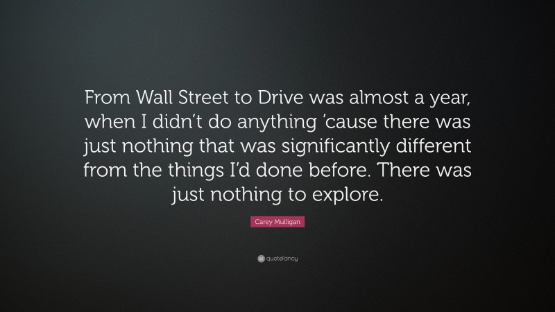 Carey Mulligan Quote: “From Wall Street to Drive was almost a year, when I didn’t do anything ’cause there was just nothing that was significantly different from the things I’d done before. There was just nothing to explore.”