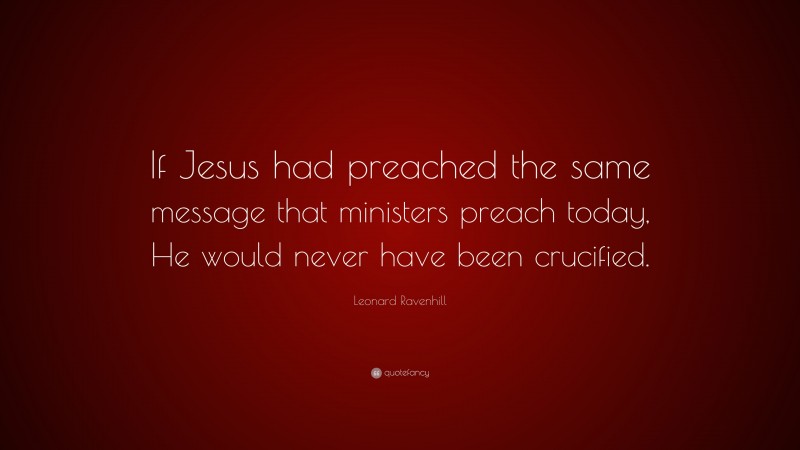 Leonard Ravenhill Quote: “If Jesus had preached the same message that ministers preach today, He would never have been crucified.”