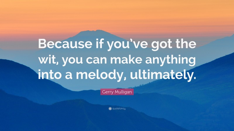 Gerry Mulligan Quote: “Because if you’ve got the wit, you can make anything into a melody, ultimately.”