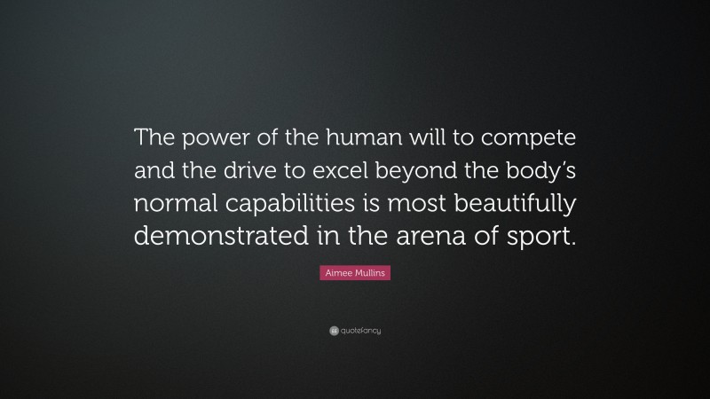 Aimee Mullins Quote: “The power of the human will to compete and the drive to excel beyond the body’s normal capabilities is most beautifully demonstrated in the arena of sport.”