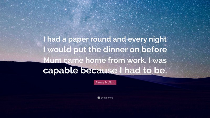 Aimee Mullins Quote: “I had a paper round and every night I would put the dinner on before Mum came home from work. I was capable because I had to be.”