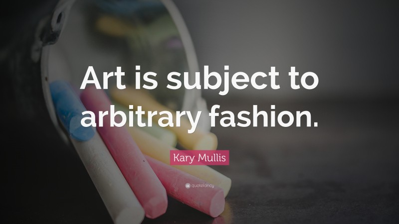Kary Mullis Quote: “Art is subject to arbitrary fashion.”