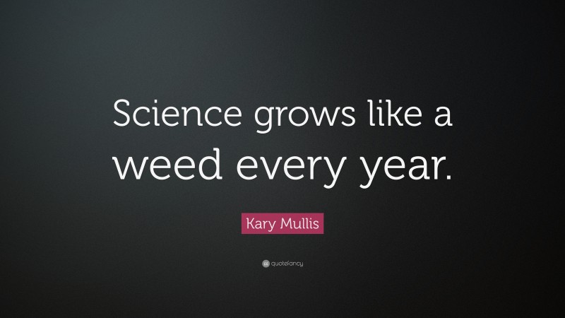 Kary Mullis Quote: “Science grows like a weed every year.”