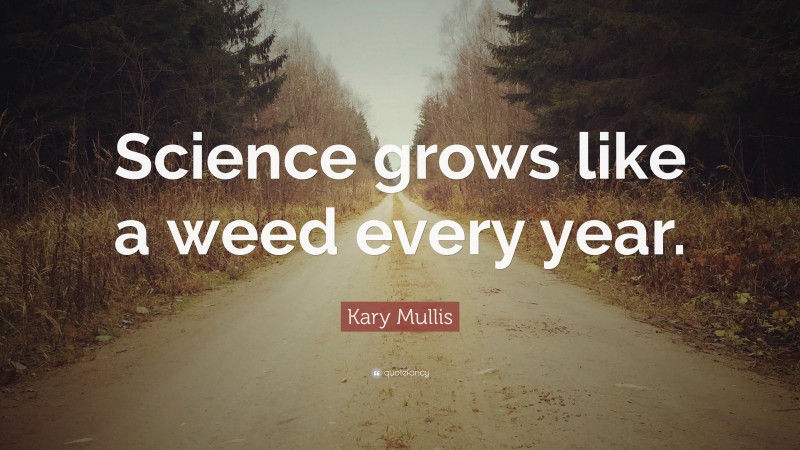 Kary Mullis Quote: “Science grows like a weed every year.”