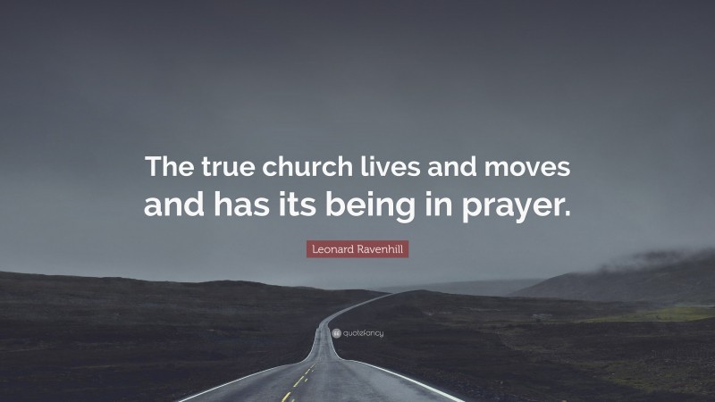 Leonard Ravenhill Quote: “The true church lives and moves and has its being in prayer.”