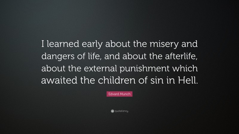 Edvard Munch Quote: “I learned early about the misery and dangers of life, and about the afterlife, about the external punishment which awaited the children of sin in Hell.”