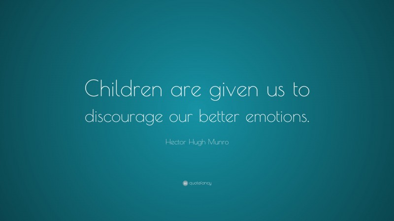 Hector Hugh Munro Quote: “Children are given us to discourage our better emotions.”