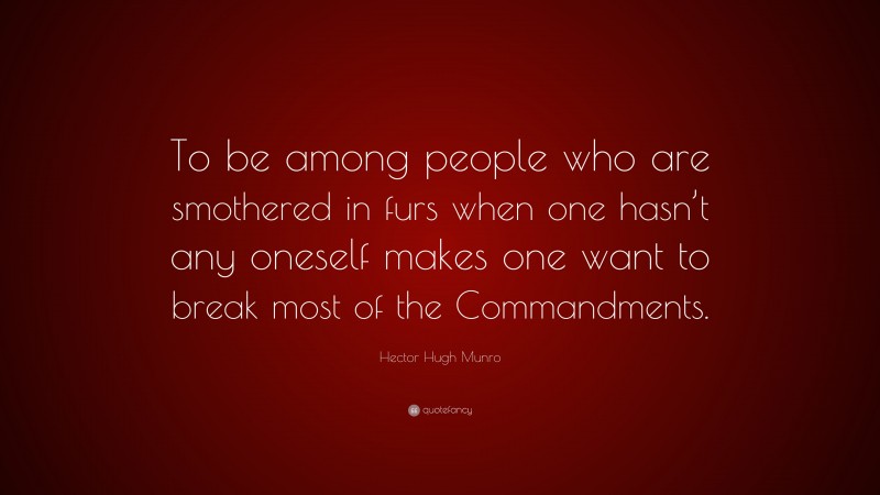 Hector Hugh Munro Quote: “To be among people who are smothered in furs when one hasn’t any oneself makes one want to break most of the Commandments.”