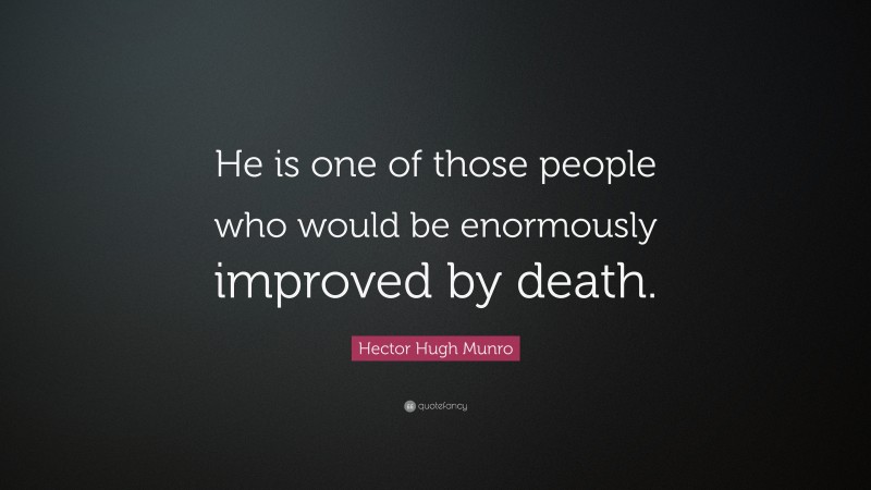 Hector Hugh Munro Quote: “He is one of those people who would be enormously improved by death.”