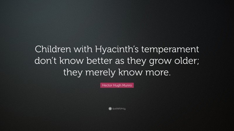 Hector Hugh Munro Quote: “Children with Hyacinth’s temperament don’t know better as they grow older; they merely know more.”