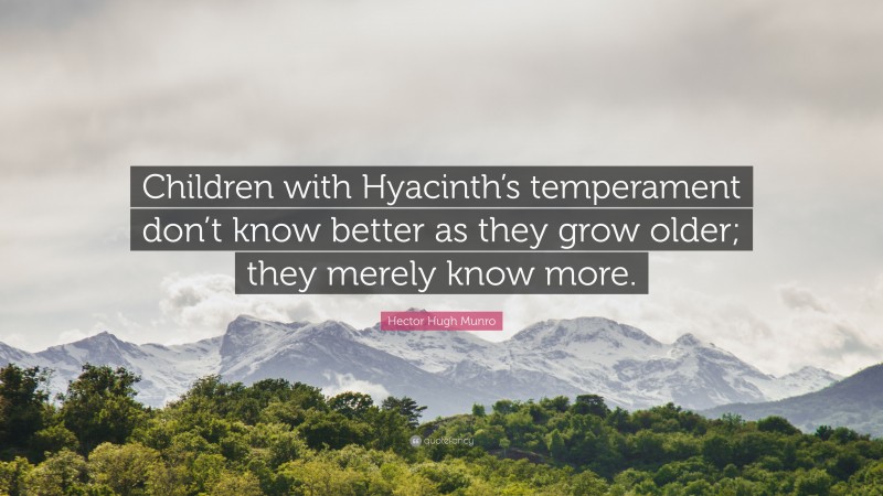 Hector Hugh Munro Quote: “Children with Hyacinth’s temperament don’t know better as they grow older; they merely know more.”