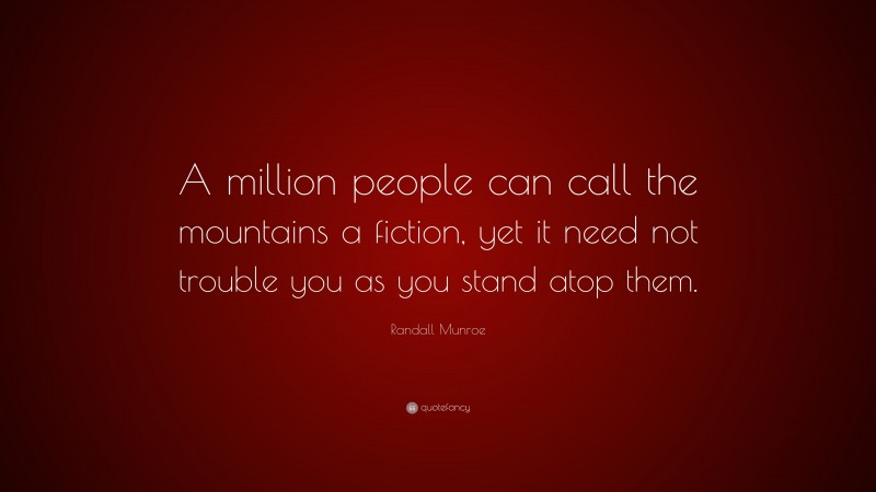 Randall Munroe Quote: “A million people can call the mountains a fiction, yet it need not trouble you as you stand atop them.”