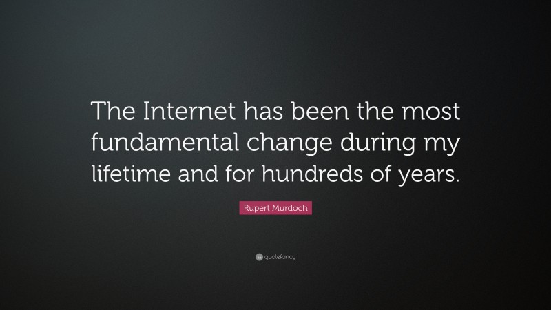 Rupert Murdoch Quote: “The Internet has been the most fundamental change during my lifetime and for hundreds of years.”