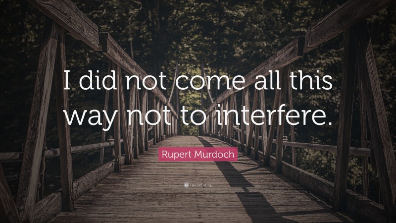 Rupert Murdoch Quote: “I did not come all this way not to interfere.”