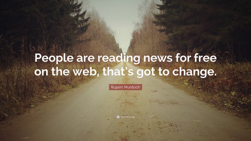 Rupert Murdoch Quote: “People are reading news for free on the web, that’s got to change.”