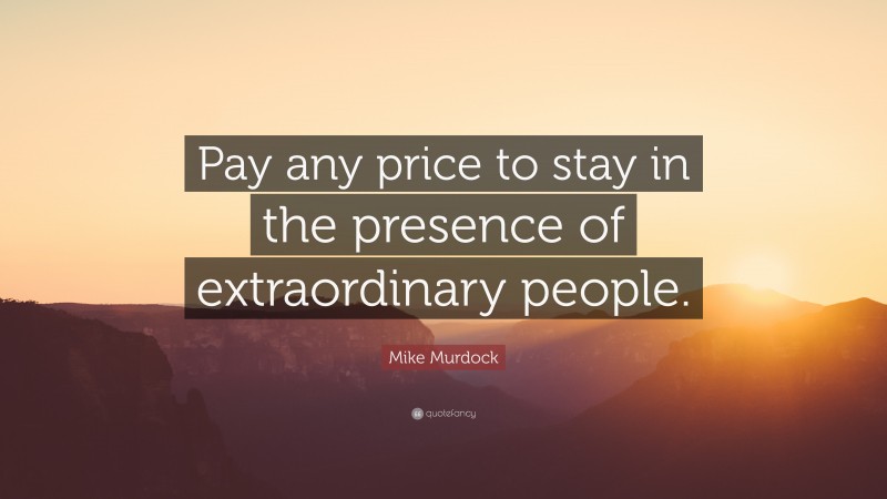 Mike Murdock Quote: “Pay any price to stay in the presence of extraordinary people.”