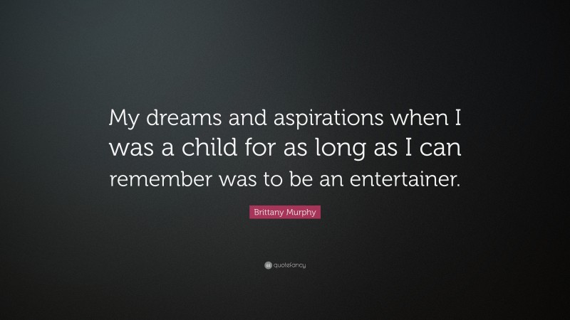 Brittany Murphy Quote: “My dreams and aspirations when I was a child for as long as I can remember was to be an entertainer.”