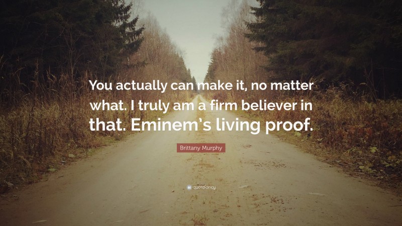 Brittany Murphy Quote: “You actually can make it, no matter what. I truly am a firm believer in that. Eminem’s living proof.”