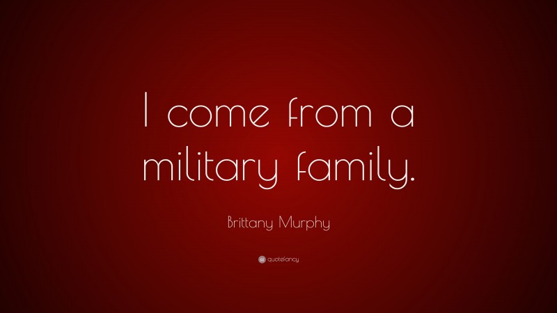 Brittany Murphy Quote: “I come from a military family.”