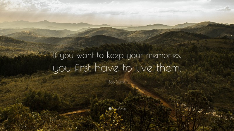 Bob Dylan Quote: “If you want to keep your memories, you first have to live them.”