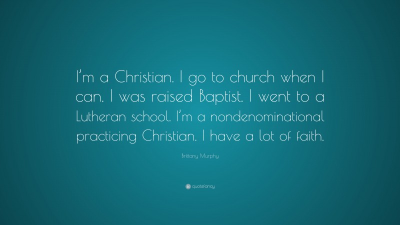 Brittany Murphy Quote: “I’m a Christian. I go to church when I can. I was raised Baptist. I went to a Lutheran school. I’m a nondenominational practicing Christian. I have a lot of faith.”