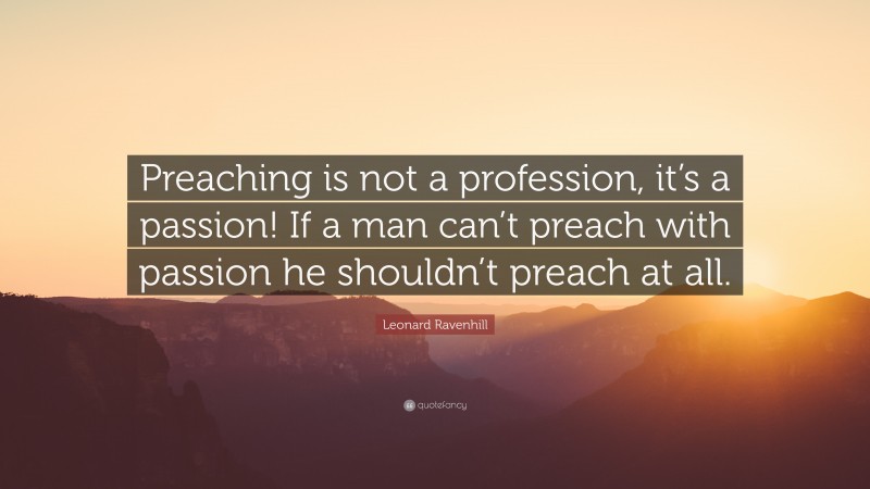 Leonard Ravenhill Quote: “Preaching is not a profession, it’s a passion! If a man can’t preach with passion he shouldn’t preach at all.”